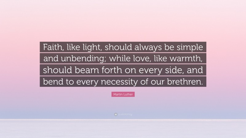 Martin Luther Quote: “Faith, like light, should always be simple and unbending; while love, like warmth, should beam forth on every side, and bend to every necessity of our brethren.”