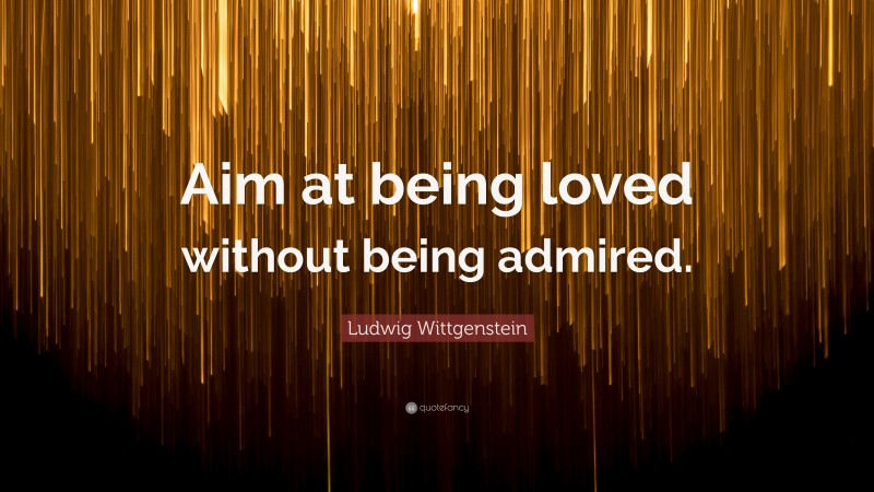 Ludwig Wittgenstein Quote: “Aim at being loved without being admired.”