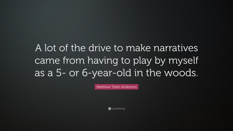 Matthew Tobin Anderson Quote: “A lot of the drive to make narratives came from having to play by myself as a 5- or 6-year-old in the woods.”