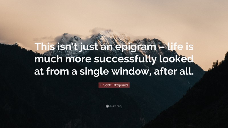 F. Scott Fitzgerald Quote: “This isn’t just an epigram – life is much more successfully looked at from a single window, after all.”