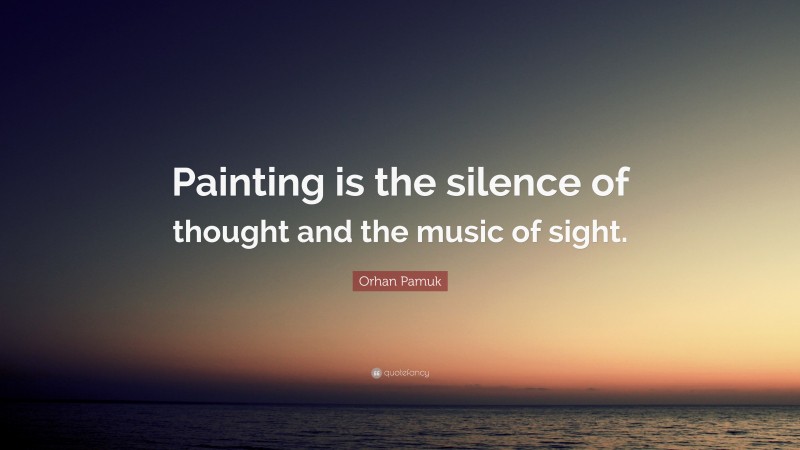 Orhan Pamuk Quote: “Painting is the silence of thought and the music of sight.”