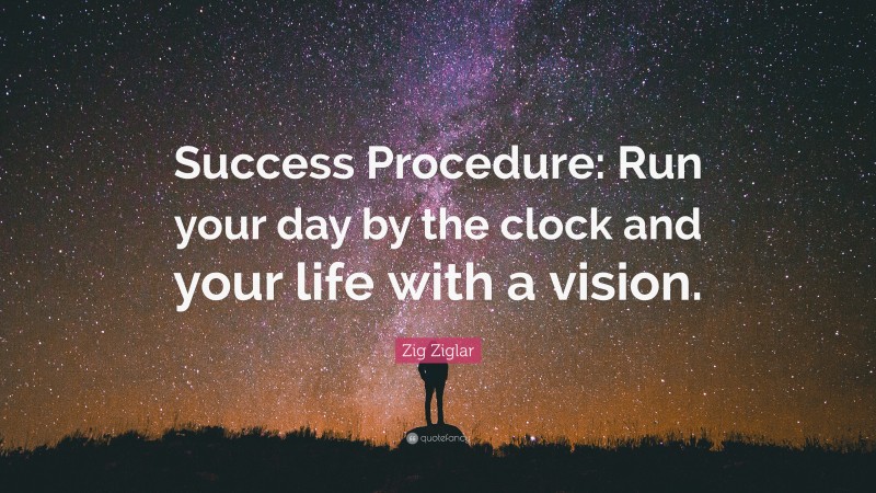 Zig Ziglar Quote: “Success Procedure: Run your day by the clock and your life with a vision.”