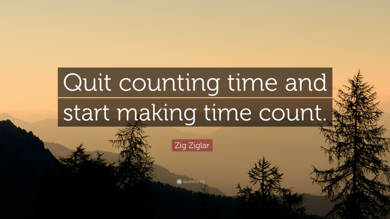 Zig Ziglar Quote: “Quit counting time and start making time count.”