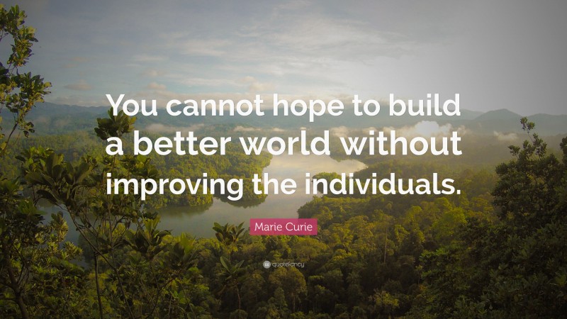 Marie Curie Quote: “You cannot hope to build a better world without improving the individuals.”