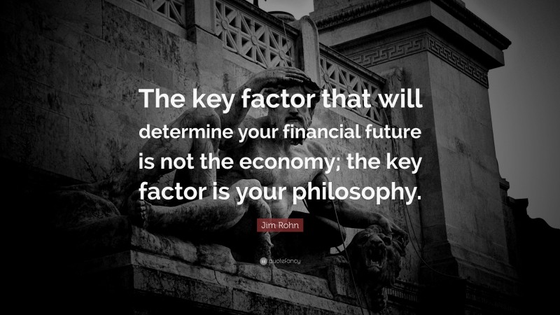Jim Rohn Quote: “The key factor that will determine your financial future is not the economy; the key factor is your philosophy.”
