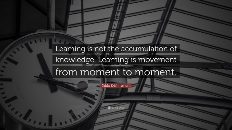 Jiddu Krishnamurti Quote: “Learning is not the accumulation of knowledge. Learning is movement from moment to moment.”