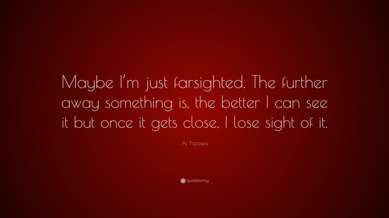Ai Yazawa Quote: “Maybe I’m just farsighted. The further away something is, the better I can see it but once it gets close, I lose sight of it.”