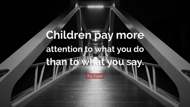 Zig Ziglar Quote: “Children pay more attention to what you do than to what you say.”