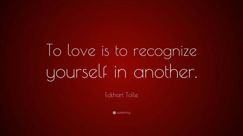 Eckhart Tolle Quote: “To love is to recognize yourself in another.”