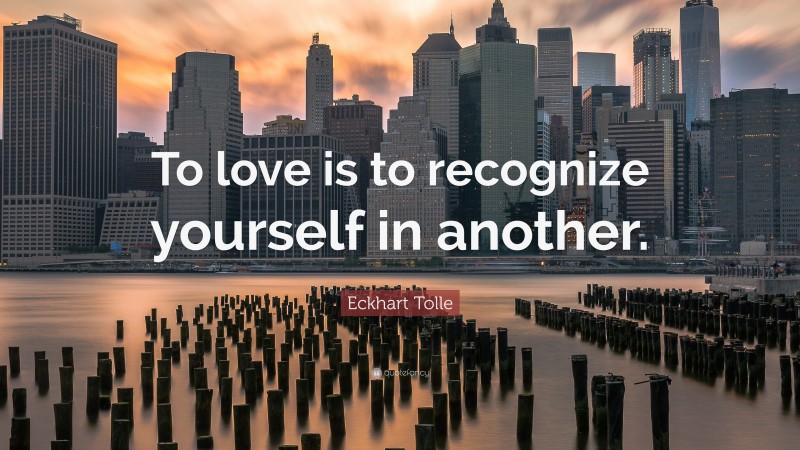 Eckhart Tolle Quote: “To love is to recognize yourself in another.”