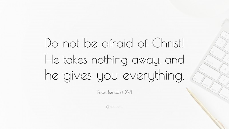 Pope Benedict XVI Quote: “Do not be afraid of Christ! He takes nothing away, and he gives you everything.”