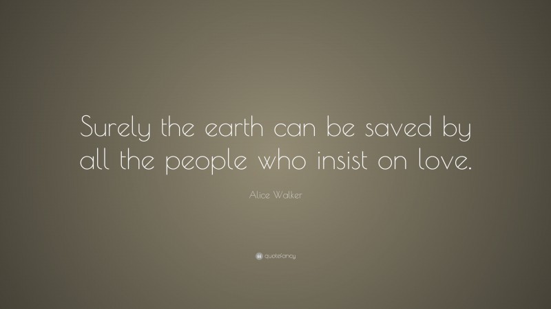 Alice Walker Quote: “Surely the earth can be saved by all the people who insist on love.”