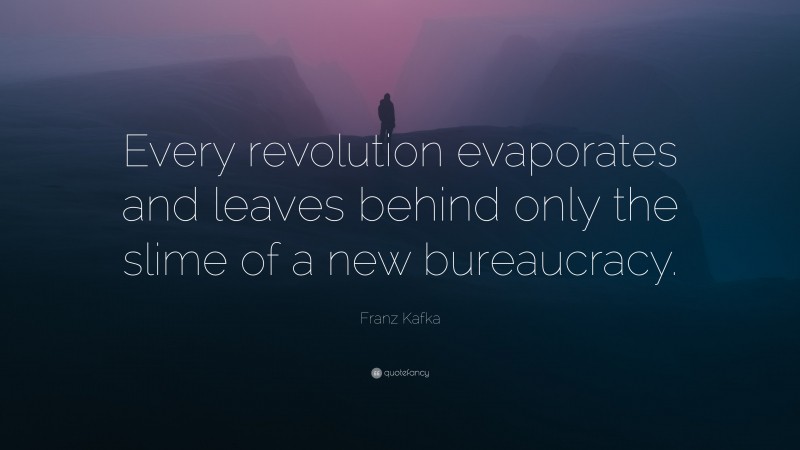 Franz Kafka Quote: “Every revolution evaporates and leaves behind only the slime of a new bureaucracy.”