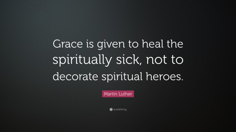 Martin Luther Quote: “Grace is given to heal the spiritually sick, not to decorate spiritual heroes.”