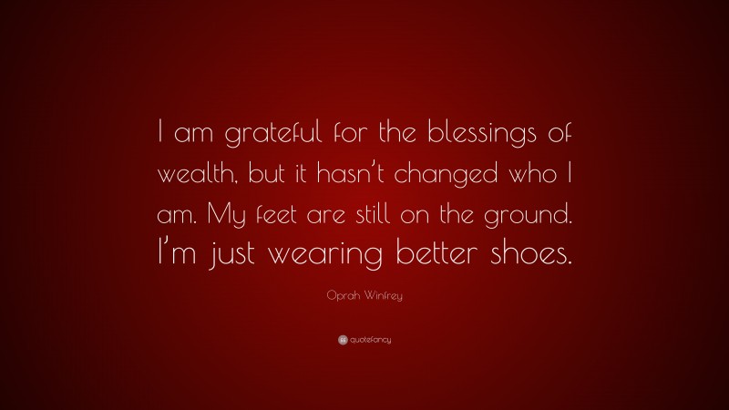 Oprah Winfrey Quote: “I am grateful for the blessings of wealth, but it hasn’t changed who I am. My feet are still on the ground. I’m just wearing better shoes.”