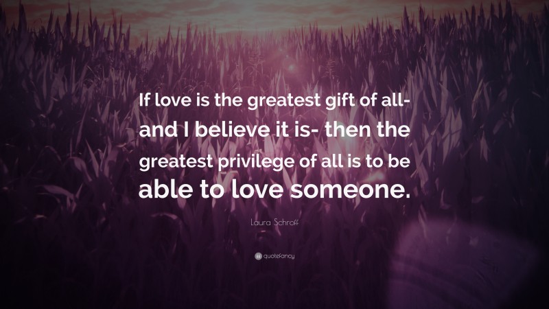 Laura Schroff Quote: “If love is the greatest gift of all-and I believe it is- then the greatest privilege of all is to be able to love someone.”
