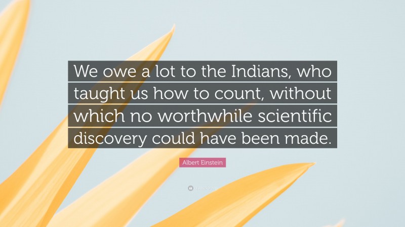 Albert Einstein Quote: “We owe a lot to the Indians, who taught us how to count, without which no worthwhile scientific discovery could have been made.”