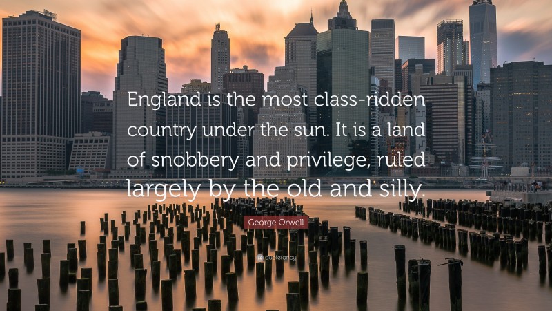 George Orwell Quote: “England is the most class-ridden country under the sun. It is a land of snobbery and privilege, ruled largely by the old and silly.”