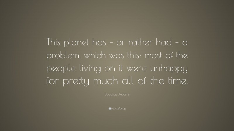 Douglas Adams Quote: “This planet has – or rather had – a problem, which was this: most of the people living on it were unhappy for pretty much all of the time.”