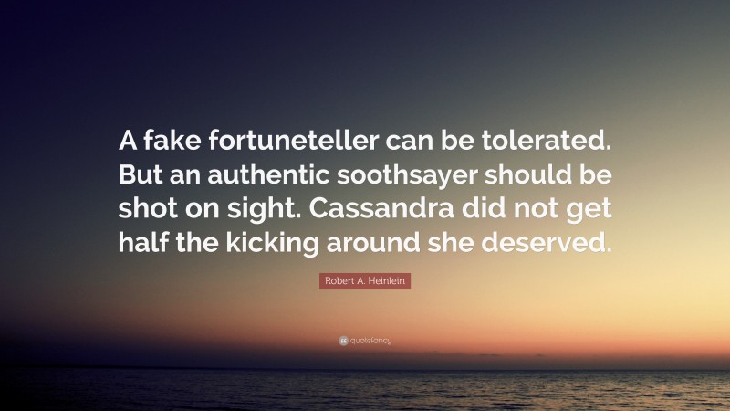 Robert A. Heinlein Quote: “A fake fortuneteller can be tolerated. But an authentic soothsayer should be shot on sight. Cassandra did not get half the kicking around she deserved.”