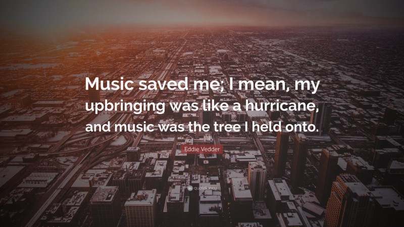Eddie Vedder Quote: “Music saved me; I mean, my upbringing was like a hurricane, and music was the tree I held onto.”
