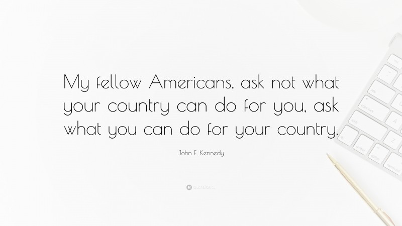 John F. Kennedy Quote: “My fellow Americans, ask not what your country can do for you, ask what you can do for your country.”