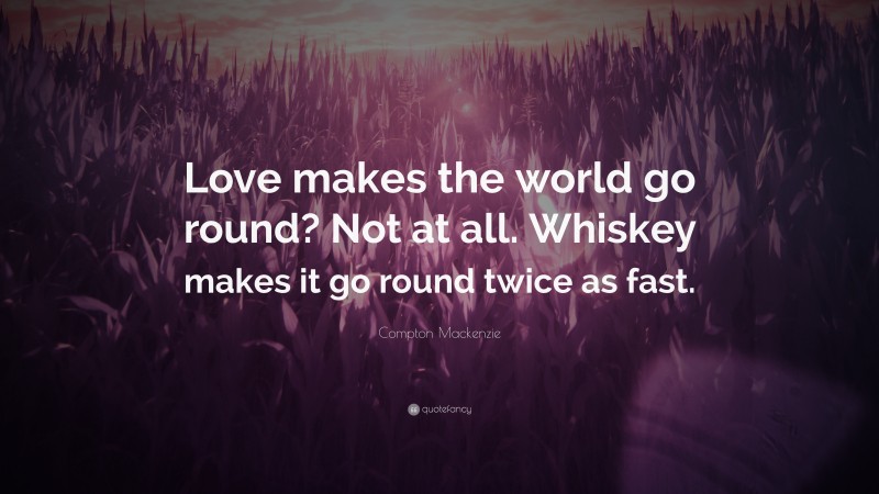 Compton Mackenzie Quote: “Love makes the world go round? Not at all. Whiskey makes it go round twice as fast.”