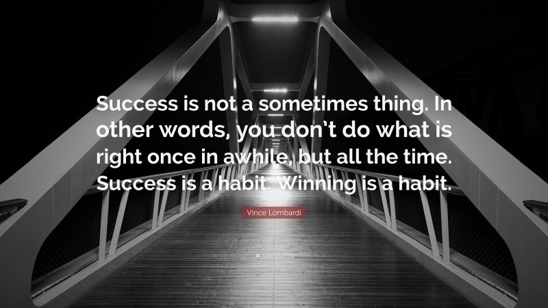 Vince Lombardi Quote: “Success is not a sometimes thing. In other words, you don’t do what is right once in awhile, but all the time. Success is a habit. Winning is a habit.”