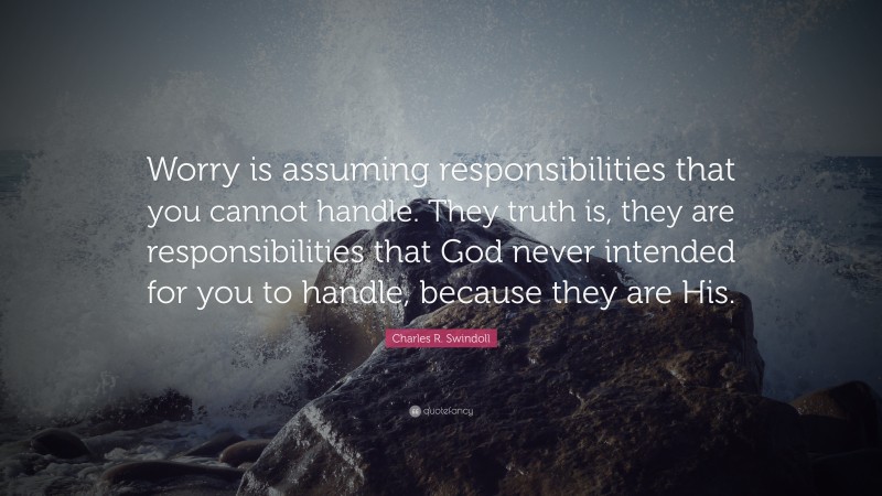 Charles R. Swindoll Quote: “Worry is assuming responsibilities that you cannot handle. They truth is, they are responsibilities that God never intended for you to handle, because they are His.”