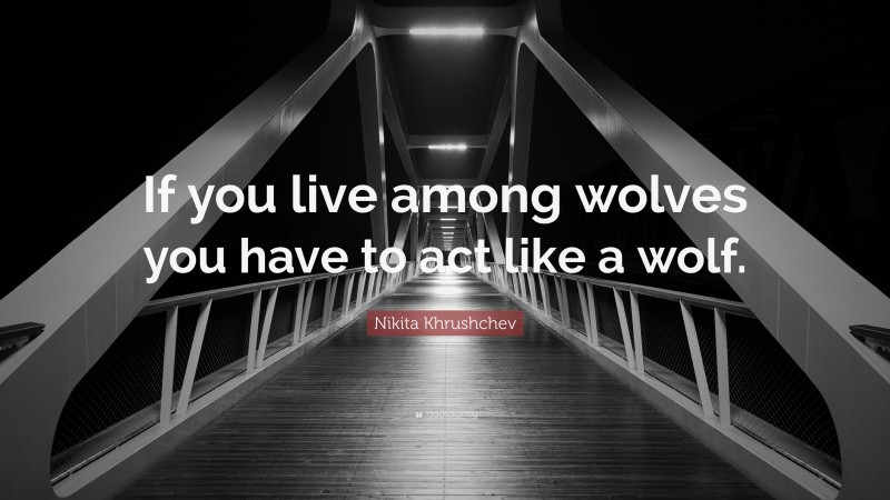 Nikita Khrushchev Quote: “If you live among wolves you have to act like a wolf.”