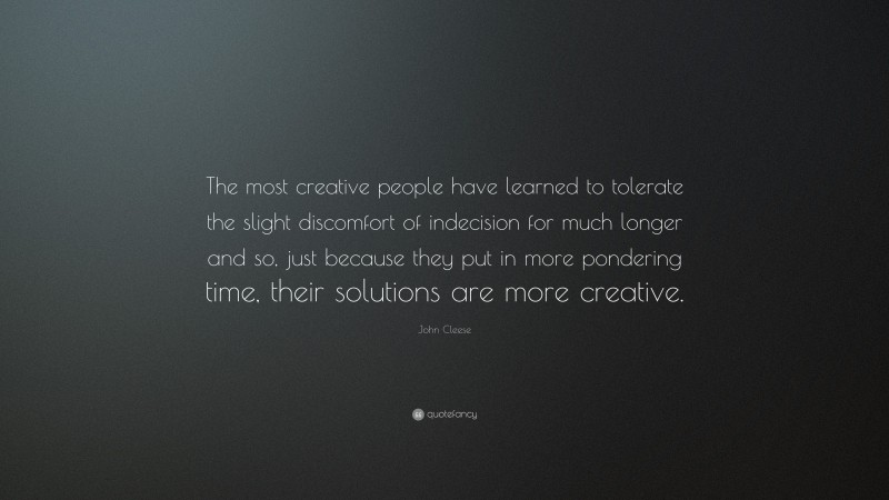 John Cleese Quote: “The most creative people have learned to tolerate the slight discomfort of indecision for much longer and so, just because they put in more pondering time, their solutions are more creative.”
