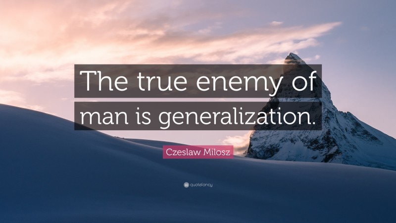 Czeslaw Milosz Quote: “The true enemy of man is generalization.”