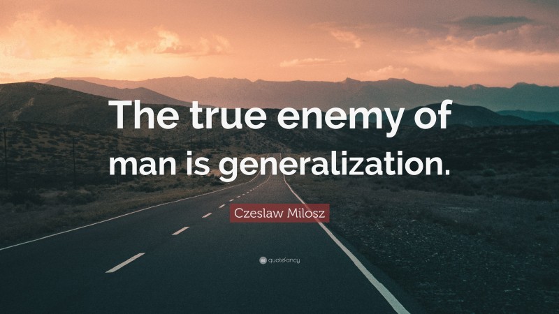 Czeslaw Milosz Quote: “The true enemy of man is generalization.”
