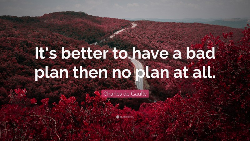 Charles de Gaulle Quote: “It’s better to have a bad plan then no plan at all.”