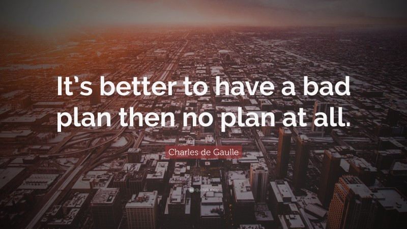 Charles de Gaulle Quote: “It’s better to have a bad plan then no plan at all.”