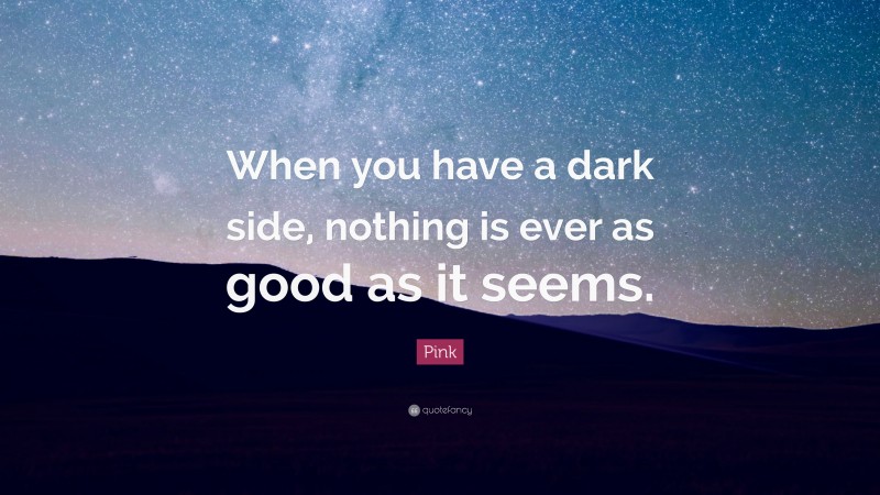 Pink Quote: “When you have a dark side, nothing is ever as good as it seems.”