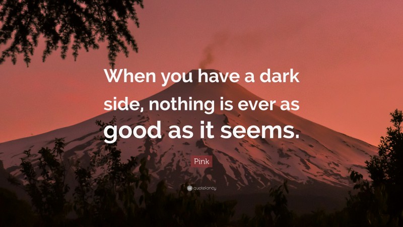 Pink Quote: “When you have a dark side, nothing is ever as good as it seems.”