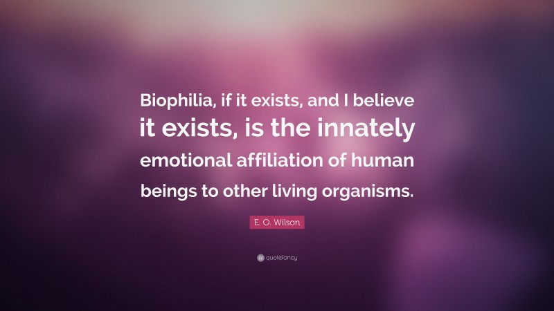 E. O. Wilson Quote: “Biophilia, if it exists, and I believe it exists, is the innately emotional affiliation of human beings to other living organisms.”