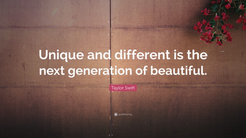 Taylor Swift Quote: “Unique and different is the next generation of beautiful.”