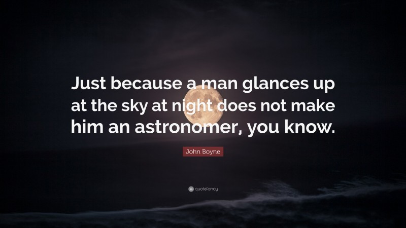 John Boyne Quote: “Just because a man glances up at the sky at night does not make him an astronomer, you know.”