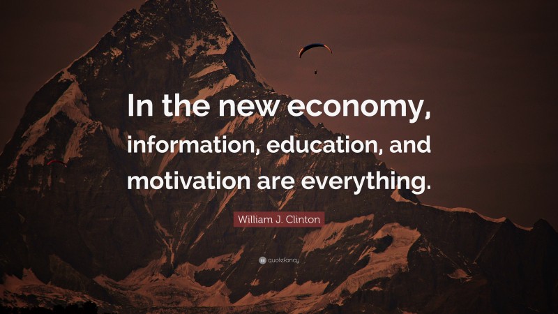 William J. Clinton Quote: “In the new economy, information, education, and motivation are everything.”