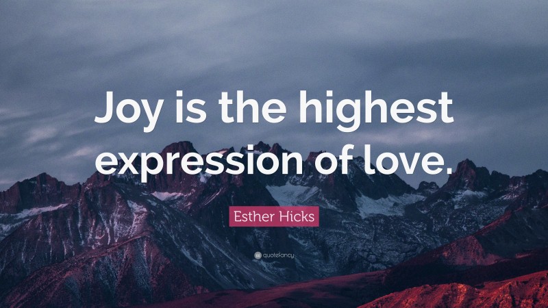 Esther Hicks Quote: “Joy is the highest expression of love.”