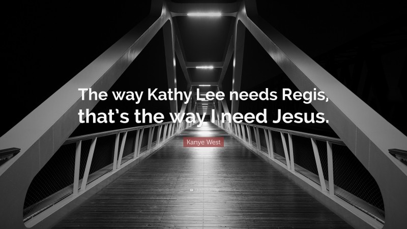 Kanye West Quote: “The way Kathy Lee needs Regis, that’s the way I need Jesus.”