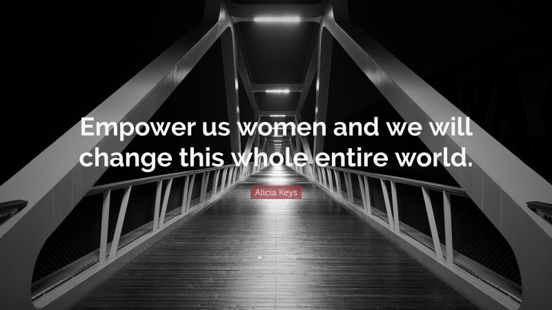 Alicia Keys Quote: “Empower us women and we will change this whole entire world.”