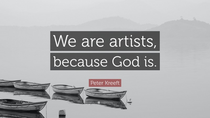 Peter Kreeft Quote: “We are artists, because God is.”