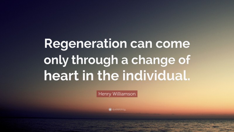 Henry Williamson Quote: “Regeneration can come only through a change of heart in the individual.”