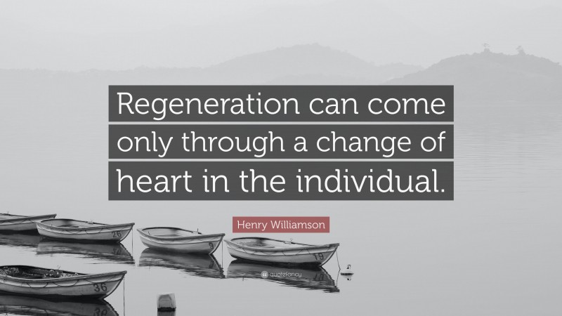 Henry Williamson Quote: “Regeneration can come only through a change of heart in the individual.”