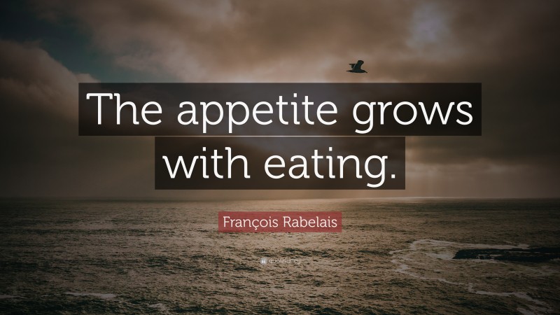 François Rabelais Quote: “The appetite grows with eating.”