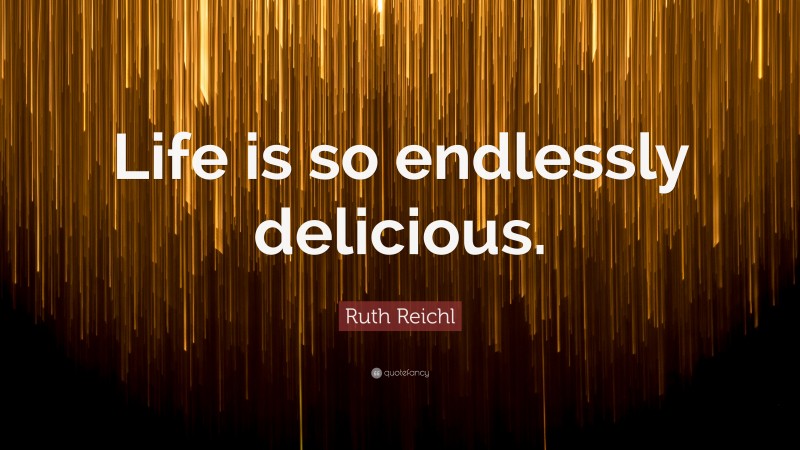 Ruth Reichl Quote: “Life is so endlessly delicious.”