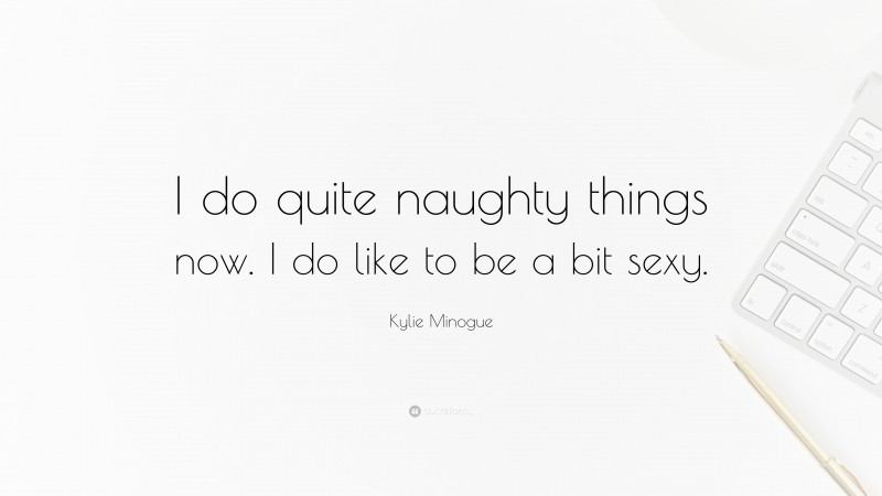 Kylie Minogue Quote: “I do quite naughty things now. I do like to be a bit sexy.”